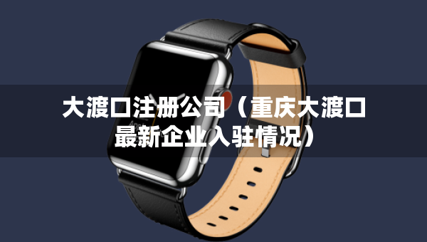 大渡口注冊(cè)公司（重慶大渡口最新企業(yè)入駐情況）
