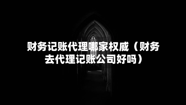 財(cái)務(wù)記賬代理哪家權(quán)威（財(cái)務(wù)去代理記賬公司好嗎）