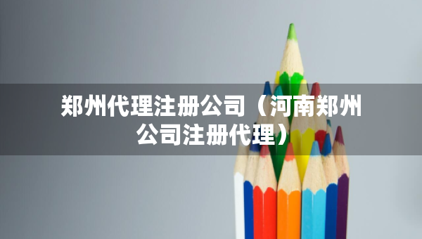 鄭州代理注冊公司（河南鄭州公司注冊代理）