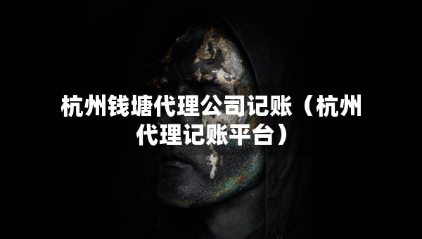 杭州錢塘代理公司記賬（杭州代理記賬平臺）