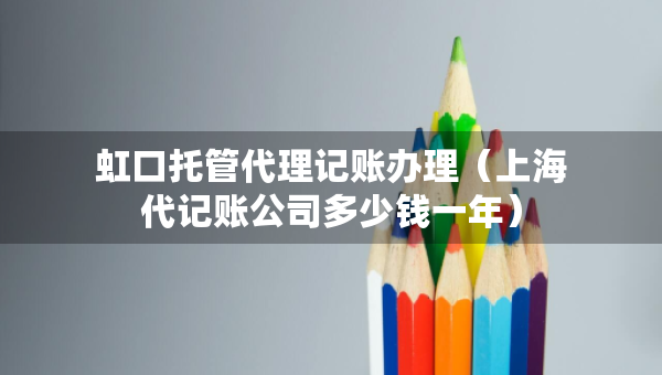 虹口托管代理記賬辦理（上海代記賬公司多少錢一年）