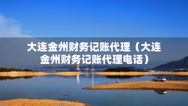 大連金州財(cái)務(wù)記賬代理（大連金州財(cái)務(wù)記賬代理電話）