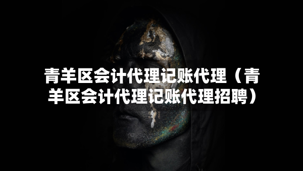 青羊區(qū)會(huì)計(jì)代理記賬代理（青羊區(qū)會(huì)計(jì)代理記賬代理招聘）