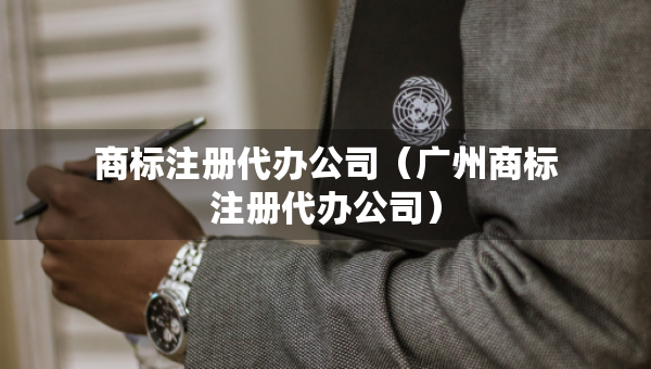 商標(biāo)注冊(cè)代辦公司（廣州商標(biāo)注冊(cè)代辦公司）