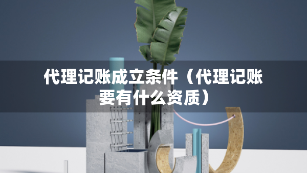代理記賬成立條件（代理記賬要有什么資質(zhì)）