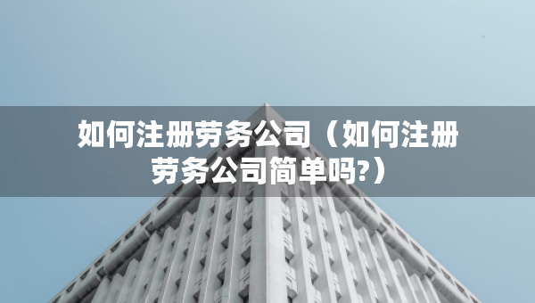 如何注冊(cè)勞務(wù)公司（如何注冊(cè)勞務(wù)公司簡(jiǎn)單嗎?）