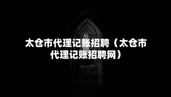 太倉市代理記賬招聘（太倉市代理記賬招聘網(wǎng)）