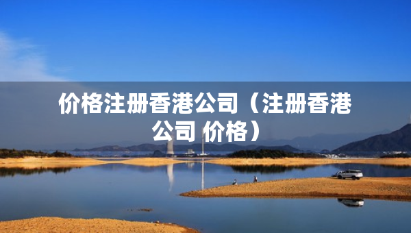 價(jià)格注冊香港公司（注冊香港公司 價(jià)格）