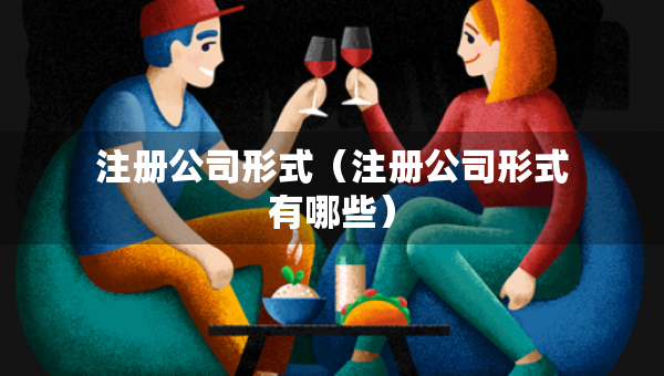 注冊公司形式（注冊公司形式有哪些）