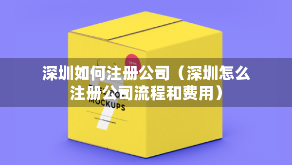 深圳如何注冊(cè)公司（深圳怎么注冊(cè)公司流程和費(fèi)用）