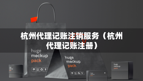 杭州代理記賬注銷服務(wù)（杭州代理記賬注冊）