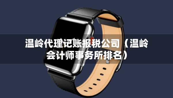 溫嶺代理記賬報稅公司（溫嶺會計師事務(wù)所排名）