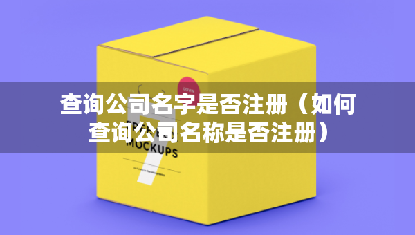 查詢(xún)公司名字是否注冊(cè)（如何查詢(xún)公司名稱(chēng)是否注冊(cè)）
