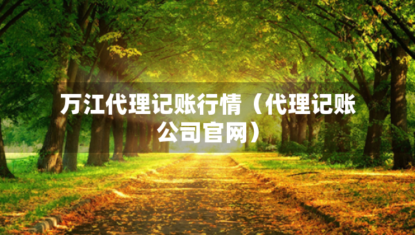 萬江代理記賬行情（代理記賬公司官網(wǎng)）