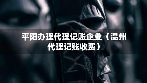 平陽(yáng)辦理代理記賬企業(yè)（溫州代理記賬收費(fèi)）