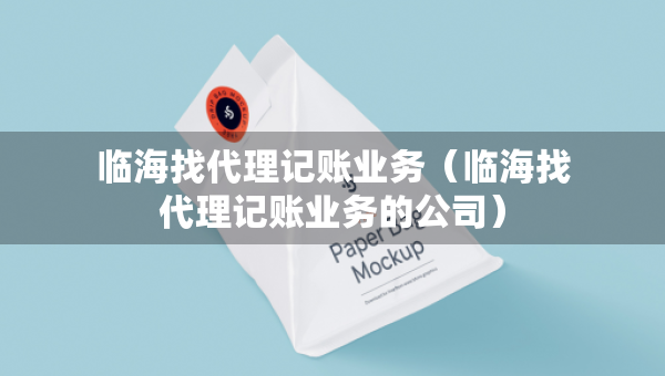 臨海找代理記賬業(yè)務（臨海找代理記賬業(yè)務的公司）