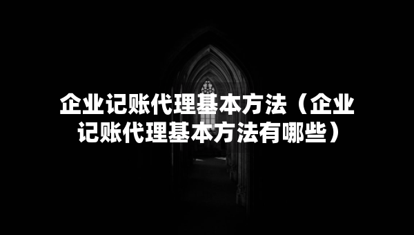 企業(yè)記賬代理基本方法（企業(yè)記賬代理基本方法有哪些）