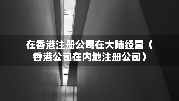 在香港注冊公司在大陸經(jīng)營（香港公司在內(nèi)地注冊公司）