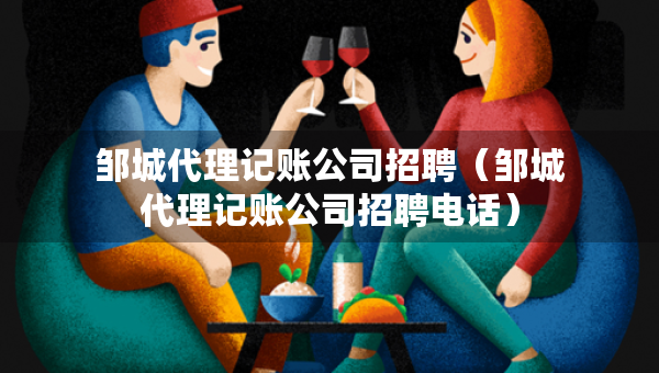 鄒城代理記賬公司招聘（鄒城代理記賬公司招聘電話）