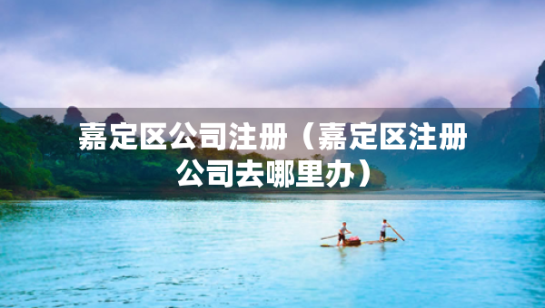 嘉定區(qū)公司注冊（嘉定區(qū)注冊公司去哪里辦）