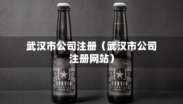 武漢市公司注冊(cè)（武漢市公司注冊(cè)網(wǎng)站）