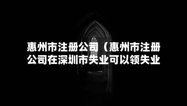 惠州市注冊公司（惠州市注冊公司在深圳市失業(yè)可以領(lǐng)失業(yè)保險嗎）