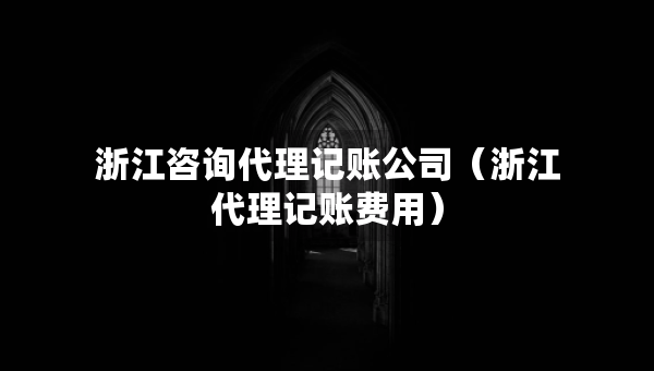 浙江咨詢代理記賬公司（浙江代理記賬費(fèi)用）