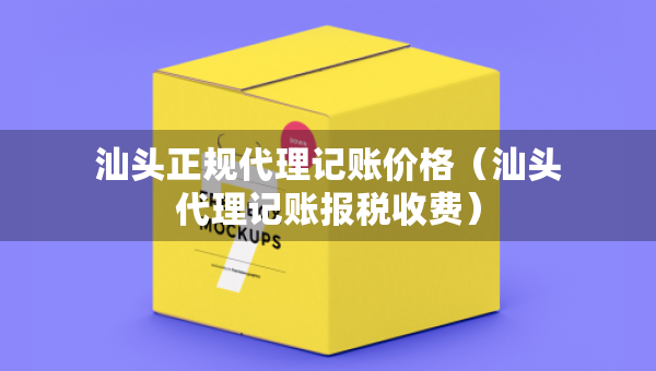 汕頭正規(guī)代理記賬價格（汕頭代理記賬報稅收費）