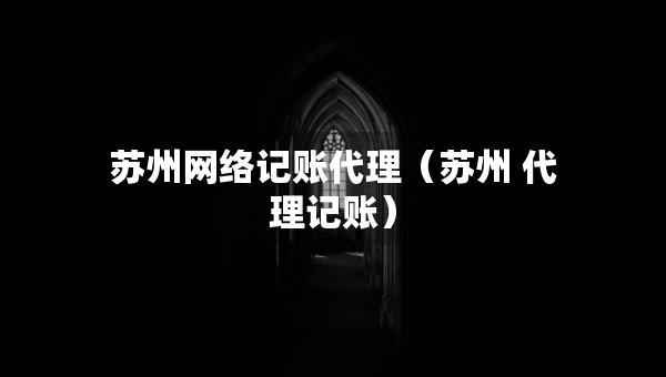 蘇州網(wǎng)絡(luò)記賬代理（蘇州 代理記賬）