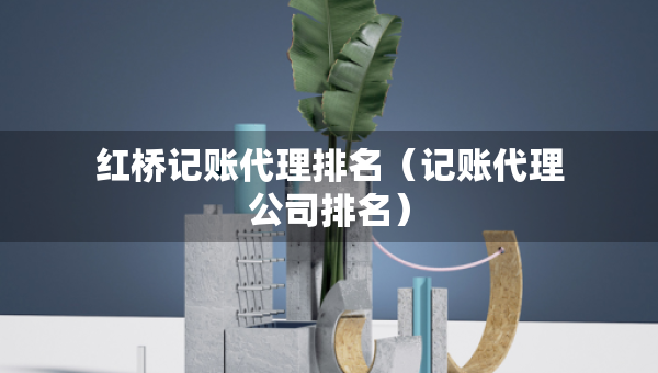 紅橋記賬代理排名（記賬代理公司排名）