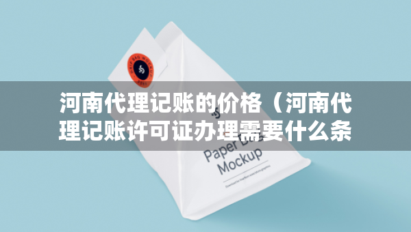 河南代理記賬的價(jià)格（河南代理記賬許可證辦理需要什么條件）