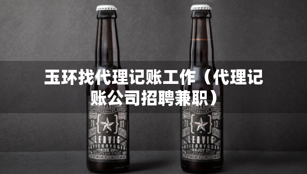 玉環(huán)找代理記賬工作（代理記賬公司招聘兼職）