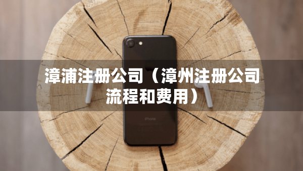 漳浦注冊公司（漳州注冊公司流程和費用）