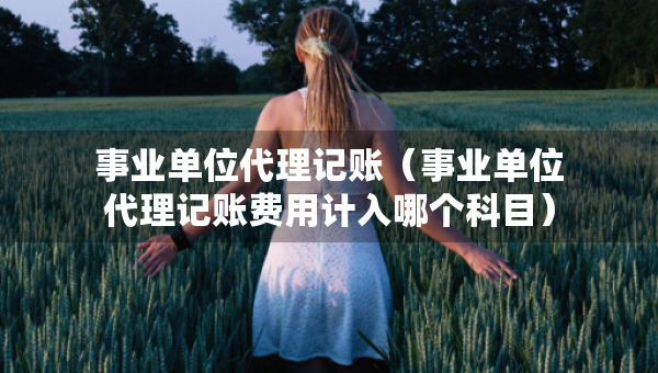 事業(yè)單位代理記賬（事業(yè)單位代理記賬費用計入哪個科目）