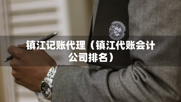 鎮(zhèn)江記賬代理（鎮(zhèn)江代賬會(huì)計(jì)公司排名）