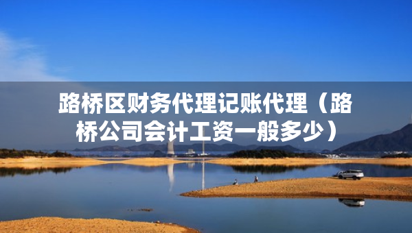 路橋區(qū)財(cái)務(wù)代理記賬代理（路橋公司會計(jì)工資一般多少）