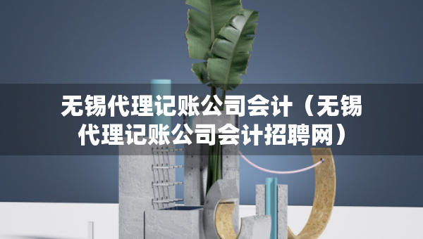 無錫代理記賬公司會(huì)計(jì)（無錫代理記賬公司會(huì)計(jì)招聘網(wǎng)）