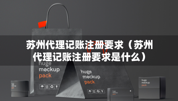 蘇州代理記賬注冊(cè)要求（蘇州代理記賬注冊(cè)要求是什么）