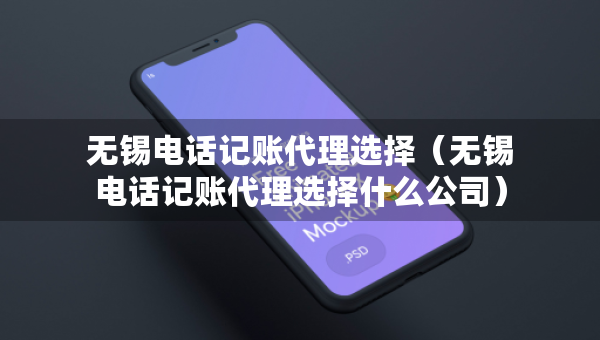 無錫電話記賬代理選擇（無錫電話記賬代理選擇什么公司）