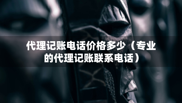 代理記賬電話價(jià)格多少（專業(yè)的代理記賬聯(lián)系電話）