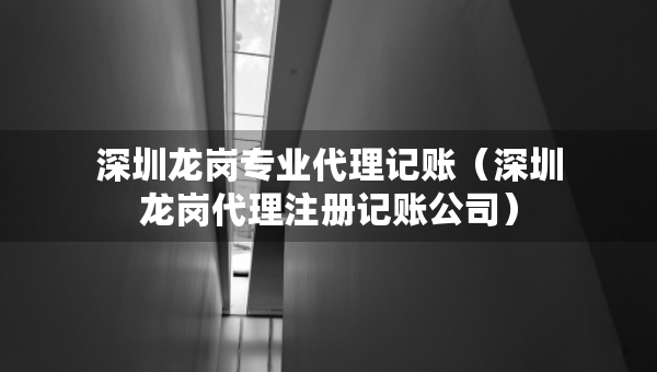 深圳龍崗專業(yè)代理記賬（深圳龍崗代理注冊記賬公司）