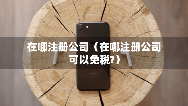 在哪注冊公司（在哪注冊公司可以免稅?）