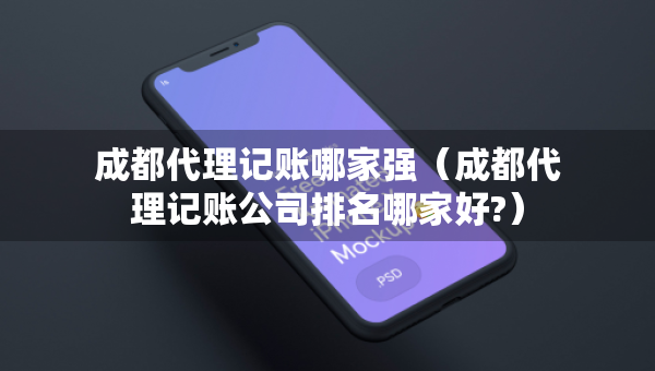 成都代理記賬哪家強(qiáng)（成都代理記賬公司排名哪家好?）