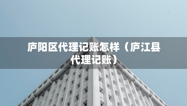 廬陽區(qū)代理記賬怎樣（廬江縣代理記賬）