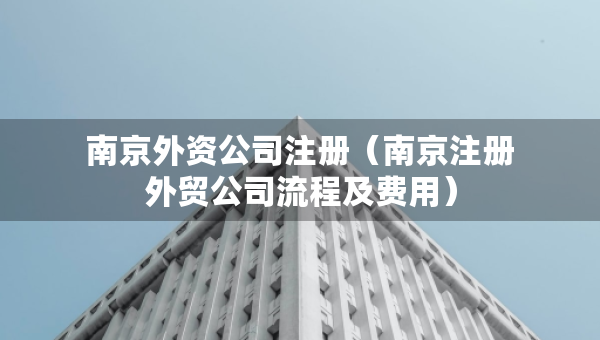 南京外資公司注冊（南京注冊外貿(mào)公司流程及費(fèi)用）