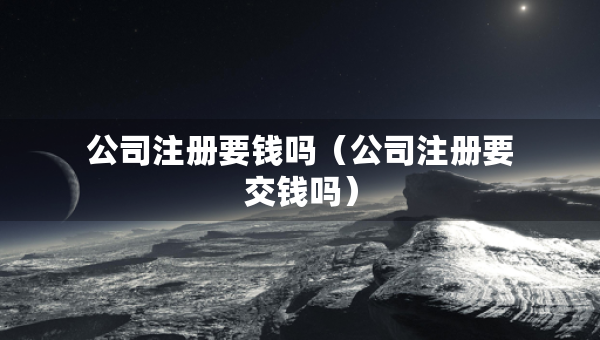 公司注冊(cè)要錢嗎（公司注冊(cè)要交錢嗎）