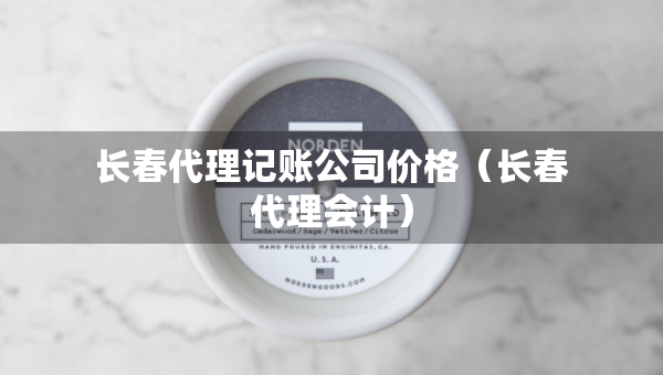 長(zhǎng)春代理記賬公司價(jià)格（長(zhǎng)春代理會(huì)計(jì)）