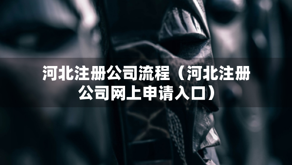 河北注冊(cè)公司流程（河北注冊(cè)公司網(wǎng)上申請(qǐng)入口）