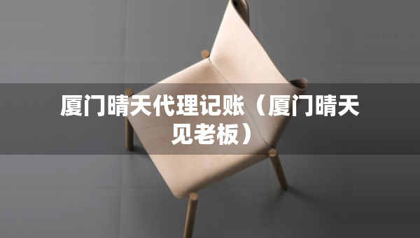 廈門(mén)晴天代理記賬（廈門(mén)晴天見(jiàn)老板）