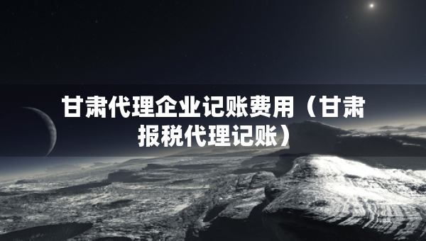甘肅代理企業(yè)記賬費(fèi)用（甘肅報(bào)稅代理記賬）